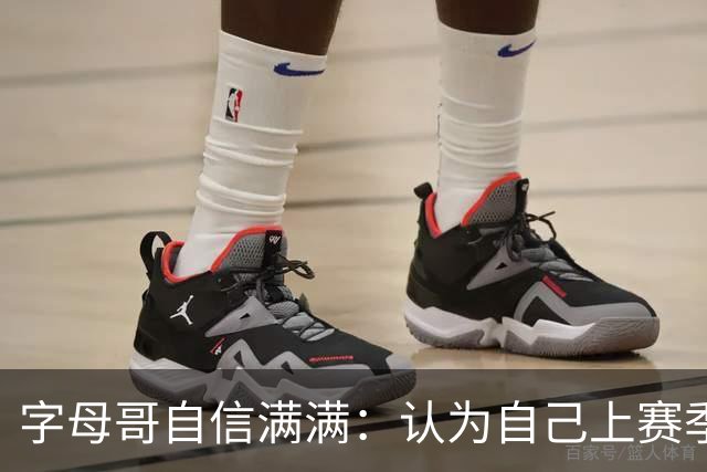字母哥自信满满：认为自己上赛季具备MVP竞争力