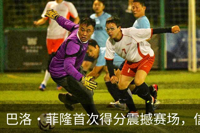 巴洛·菲隆首次得分震撼赛场，信心不断提升